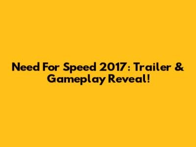 Need For Speed 2017: Trailer & Gameplay Reveal!