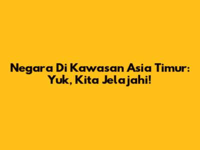 Negara Di Kawasan Asia Timur: Yuk, Kita Jelajahi!