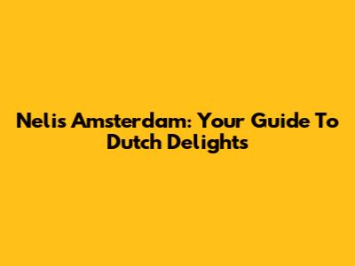 Nelis Amsterdam: Your Guide To Dutch Delights