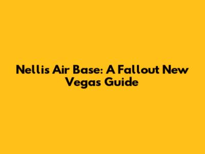 Nellis Air Base: A Fallout New Vegas Guide