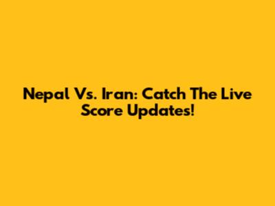 Nepal Vs. Iran: Catch The Live Score Updates!