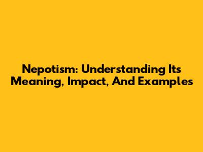 Nepotism: Understanding Its Meaning, Impact, And Examples