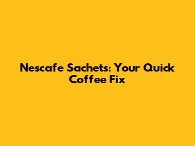 Nescafe Sachets: Your Quick Coffee Fix