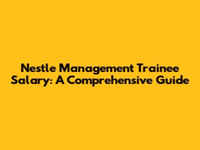 Nestle Management Trainee Salary: A Comprehensive Guide