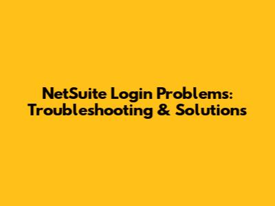 NetSuite Login Problems: Troubleshooting & Solutions
