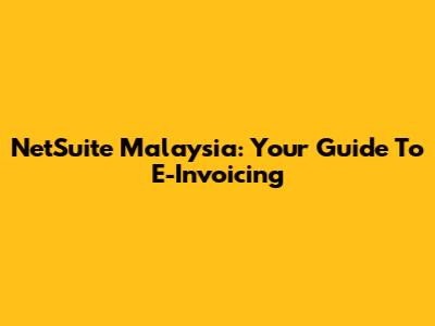 NetSuite Malaysia: Your Guide To E-Invoicing
