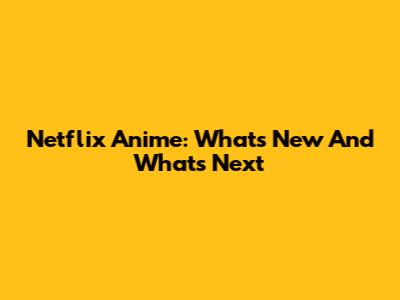 Netflix Anime: What's New And What's Next