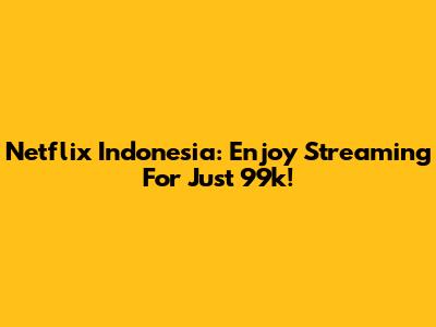 Netflix Indonesia: Enjoy Streaming For Just 99k!