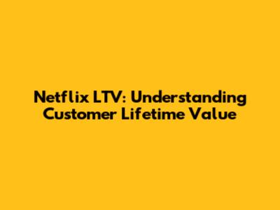 Netflix LTV: Understanding Customer Lifetime Value