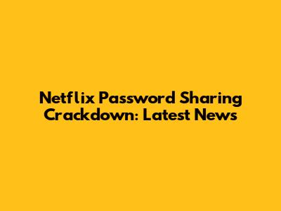 Netflix Password Sharing Crackdown: Latest News
