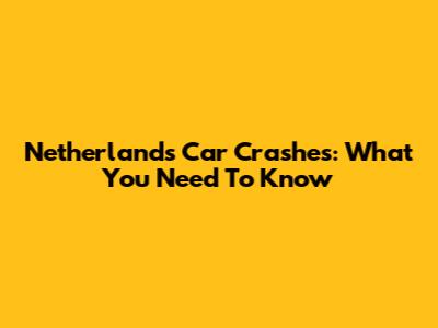 Netherlands Car Crashes: What You Need To Know