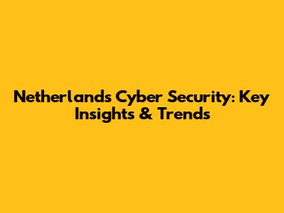Netherlands Cyber Security: Key Insights & Trends