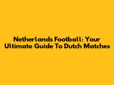 Netherlands Football: Your Ultimate Guide To Dutch Matches