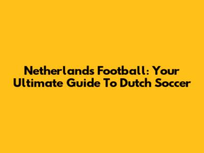 Netherlands Football: Your Ultimate Guide To Dutch Soccer