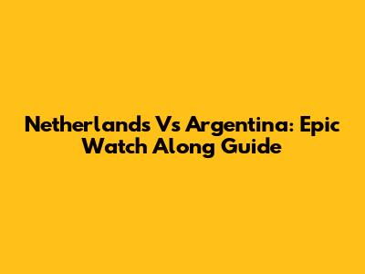 Netherlands Vs Argentina: Epic Watch Along Guide