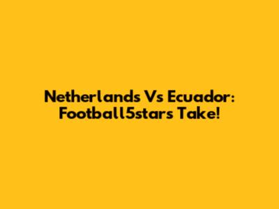 Netherlands Vs Ecuador: Football5star's Take!
