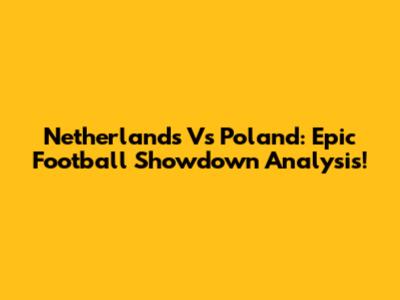 Netherlands Vs Poland: Epic Football Showdown Analysis!