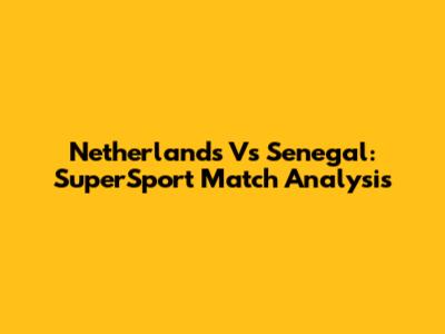 Netherlands Vs Senegal: SuperSport Match Analysis