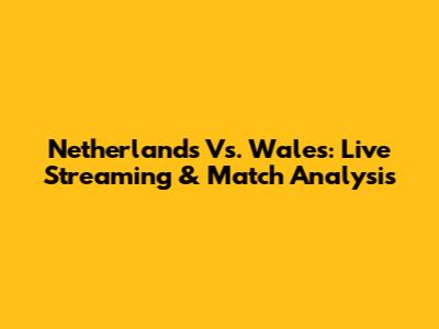 Netherlands Vs. Wales: Live Streaming & Match Analysis