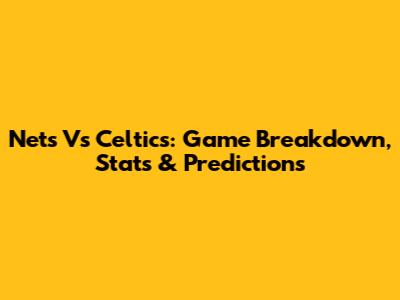 Nets Vs Celtics: Game Breakdown, Stats & Predictions