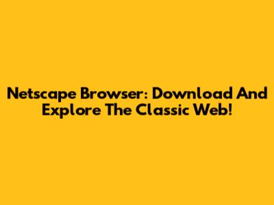 Netscape Browser: Download And Explore The Classic Web!