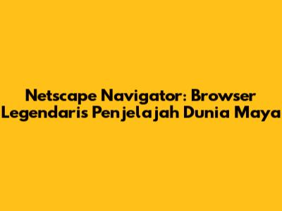 Netscape Navigator: Browser Legendaris Penjelajah Dunia Maya