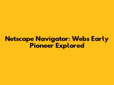 Netscape Navigator: Web's Early Pioneer Explored