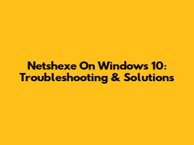 Netshexe On Windows 10: Troubleshooting & Solutions