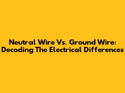 Neutral Wire Vs. Ground Wire: Decoding The Electrical Differences