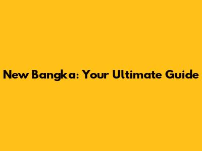 New Bangka: Your Ultimate Guide