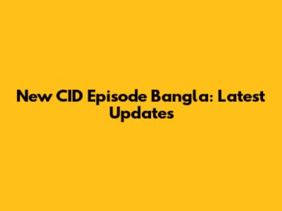 New CID Episode Bangla: Latest Updates