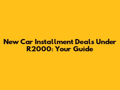 New Car Installment Deals Under R2000: Your Guide