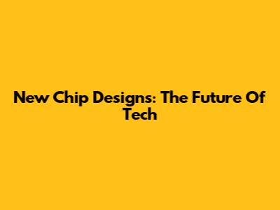 New Chip Designs: The Future Of Tech