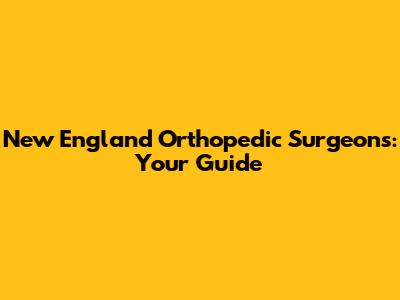 New England Orthopedic Surgeons: Your Guide