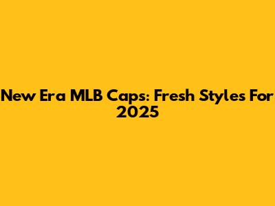 New Era MLB Caps: Fresh Styles For 2025