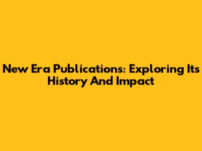New Era Publications: Exploring Its History And Impact