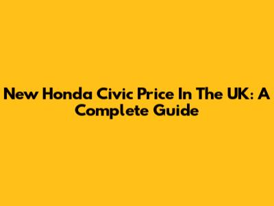 New Honda Civic Price In The UK: A Complete Guide