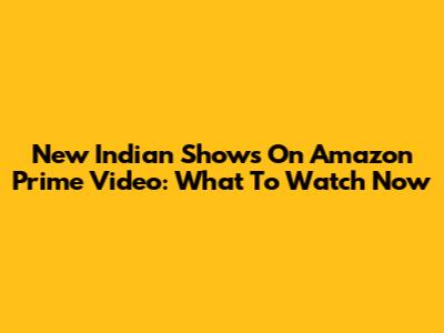 New Indian Shows On Amazon Prime Video: What To Watch Now