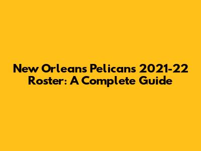 New Orleans Pelicans 2021-22 Roster: A Complete Guide