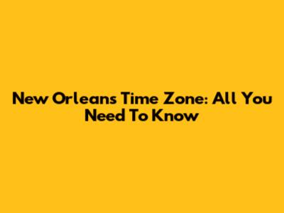 New Orleans Time Zone: All You Need To Know