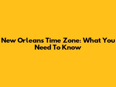 New Orleans Time Zone: What You Need To Know