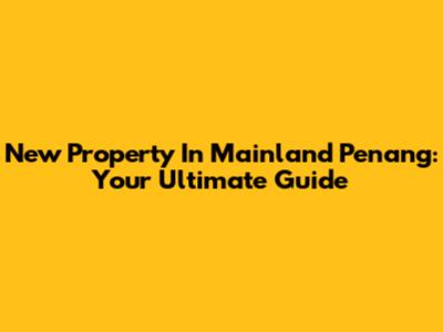 New Property In Mainland Penang: Your Ultimate Guide
