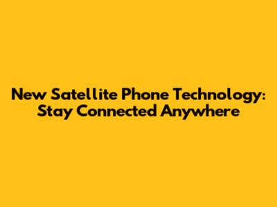 New Satellite Phone Technology: Stay Connected Anywhere