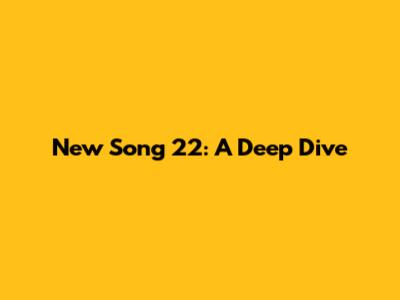 New Song 22: A Deep Dive