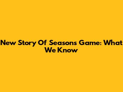 New Story Of Seasons Game: What We Know