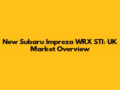 New Subaru Impreza WRX STI: UK Market Overview