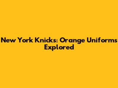 New York Knicks: Orange Uniforms Explored