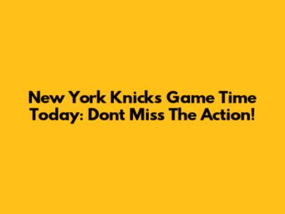 New York Knicks Game Time Today: Don't Miss The Action!