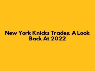 New York Knicks Trades: A Look Back At 2022