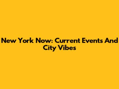 New York Now: Current Events And City Vibes